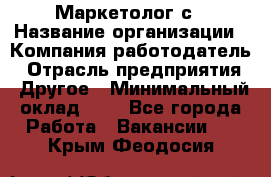 Маркетолог с › Название организации ­ Компания-работодатель › Отрасль предприятия ­ Другое › Минимальный оклад ­ 1 - Все города Работа » Вакансии   . Крым,Феодосия